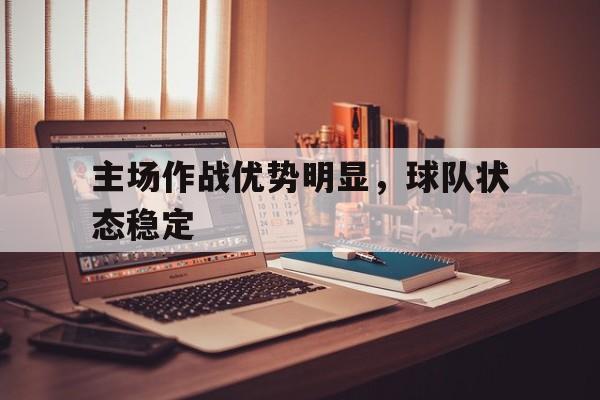 爱游戏注册-主场作战优势明显,球队状态稳定的原因